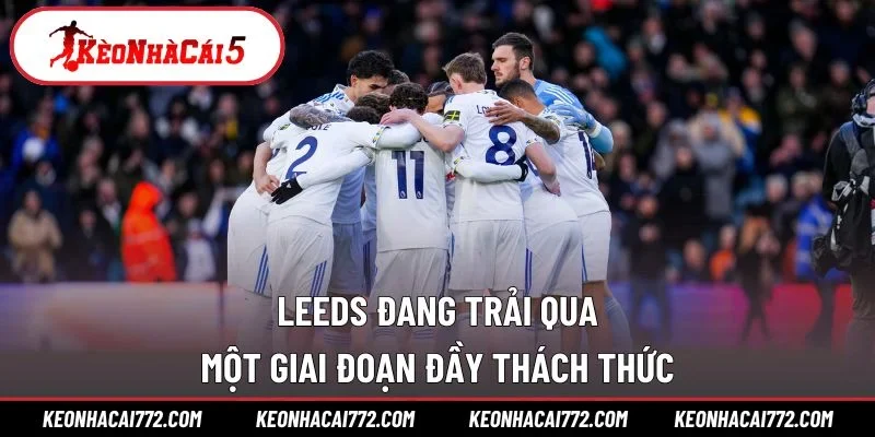 Leeds đang trải qua một giai đoạn đầy thách thức
